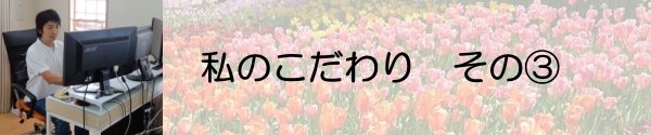 私のこだわり その③